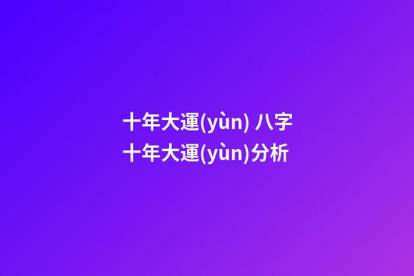 十年大運(yùn) 八字十年大運(yùn)分析